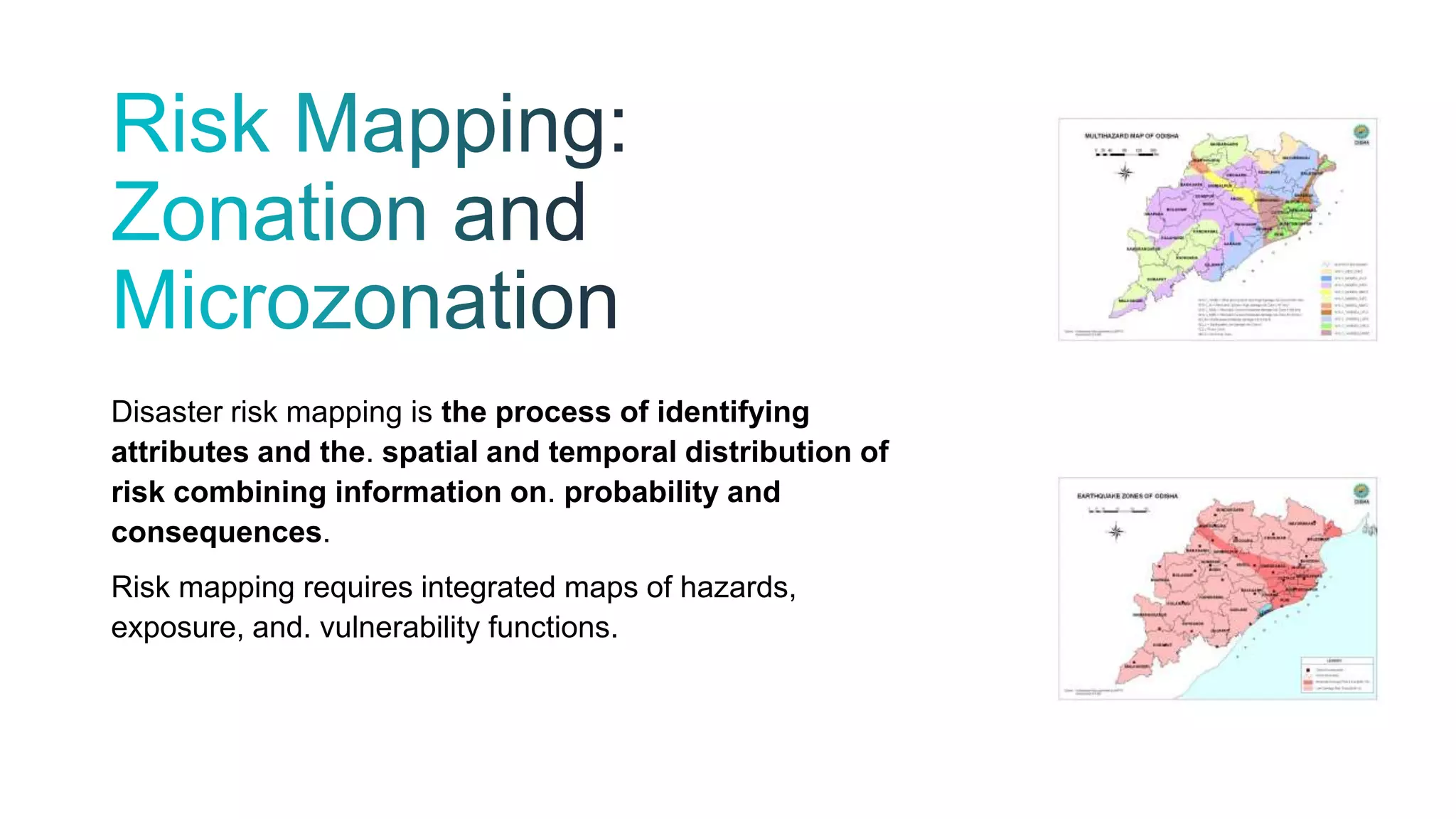 Disaster risk mapping is the process of identifying
attributes and the. spatial and temporal distribution of
risk combining information on. probability and
consequences.
Risk mapping requires integrated maps of hazards,
exposure, and. vulnerability functions.
 