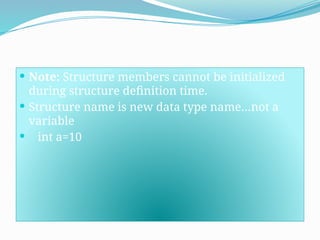  Note: Structure members cannot be initialized
during structure definition time.
 Structure name is new data type name…not a
variable
 int a=10
 