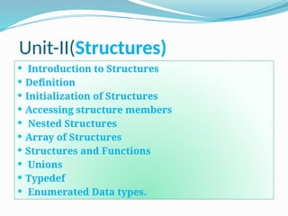 Unit-II(Structures)
 Introduction to Structures
 Definition
 Initialization of Structures
 Accessing structure members
 Nested Structures
 Array of Structures
 Structures and Functions
 Unions
 Typedef
 Enumerated Data types.
 