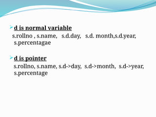 d is normal variable
s.rollno , s.name, s.d.day, s.d. month,s.d.year,
s.percentagae
d is pointer
s.rollno, s.name, s.d->day, s.d->month, s.d->year,
s.percentage
 