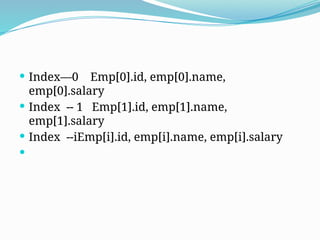  Index—0 Emp[0].id, emp[0].name,
emp[0].salary
 Index -- 1 Emp[1].id, emp[1].name,
emp[1].salary
 Index --iEmp[i].id, emp[i].name, emp[i].salary

 