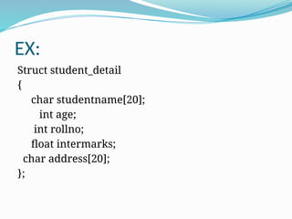 EX:
Struct student_detail
{
char studentname[20];
int age;
int rollno;
float intermarks;
char address[20];
};
 