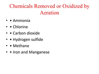 Chemicals Removed or Oxidized by
Aeration
• • Ammonia
• • Chlorine
• • Carbon dioxide
• • Hydrogen sulfide
• • Methane
• • Iron and Manganese
 