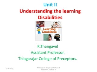 Unit II
Understanding the learning
Disabilities
K.Thangavel
Assistant Professor,
Thiagarajar College of Preceptors.
2/24/2021
K.Thangavel, Thiagarajar College of
Preceptors, Madurai-9.
 