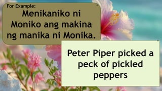 Menikaniko ni
Moniko ang makina
ng manika ni Monika.
For Example: 🎀
Peter Piper picked a
peck of pickled
peppers
🎀
 