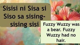 Sisisi ni Sisa si
Siso sa sising-
sising sisi
1.
🎀
Fuzzy Wuzzy was
a bear. Fuzzy
Wuzzy had no
hair.
🎀
 