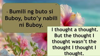 Bumili ng buto si
Buboy, buto’y nabili
ni Buboy.
2.
🎀
I thought a thought.
But the thought I
thought wasn’t the
thought I thought I
thought.
🎀
 