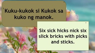 Kuku-kukok si Kukok sa
kuko ng manok.
3.
🎀
Six sick hicks nick six
slick bricks with picks
and sticks.
🎀
 