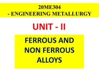 UNIT - II
FERROUS AND
NON FERROUS
ALLOYS
20ME304
- ENGINEERING METALLURGY
 