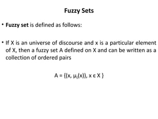 Fuzzy Sets
• Fuzzy set is defined as follows:
• If X is an universe of discourse and x is a particular element
of X, then a fuzzy set A defined on X and can be written as a
collection of ordered pairs
A = {(x, µÃ(x)), x є X }
 