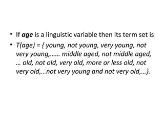 • If age is a linguistic variable then its term set is
• T(age) = { young, not young, very young, not
very young,…… middle aged, not middle aged,
… old, not old, very old, more or less old, not
very old,…not very young and not very old,…}.
 