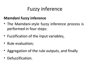 Fuzzy inference
Mamdani fuzzy inference
• The Mamdani-style fuzzy inference process is
performed in four steps:
• Fuzzification of the input variables,
• Rule evaluation;
• Aggregation of the rule outputs, and finally
• Defuzzification.
 