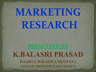 MARKETING
RESEARCH
PRESENTED BY
K.BALASRI PRASAD
B.Sc(KU), M.B.A(OU), NET(UGC)
ASSOCIATE PROFESSOR IN MANAGEMENT
 