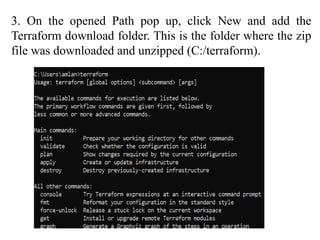 3. On the opened Path pop up, click New and add the
Terraform download folder. This is the folder where the zip
file was downloaded and unzipped (C:/terraform).
 