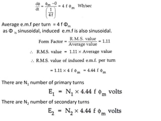Average e.m.f per turn = 4 f Φm
as Φ is sinusoidal, induced e.m.f is also sinusoidal.
There are N1 number of primary turns
There are N2 number of secondary turns
 