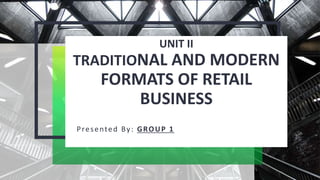 UNIT II
TRADITIONAL AND MODERN
FORMATS OF RETAIL
BUSINESS
Presented By: GROUP 1
 