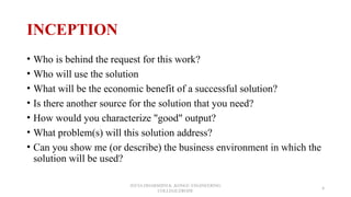 INCEPTION
• Who is behind the request for this work?
• Who will use the solution
• What will be the economic benefit of a successful solution?
• Is there another source for the solution that you need?
• How would you characterize "good" output?
• What problem(s) will this solution address?
• Can you show me (or describe) the business environment in which the
solution will be used?
JEEVA DHARSHINI.K ,KONGU ENGINEERING
COLLEGE,ERODE
4
 