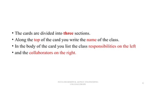 • The cards are divided into three sections.
• Along the top of the card you write the name of the class.
• In the body of the card you list the class responsibilities on the left
• and the collaborators on the right.
JEEVA DHARSHINI.K ,KONGU ENGINEERING
COLLEGE,ERODE
41
 