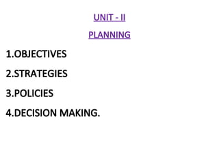 UNIT - II
PLANNING
1.OBJECTIVES
2.STRATEGIES
3.POLICIES
4.DECISION MAKING.
 