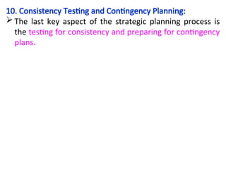 10. Consistency Testing and Contingency Planning:
 The last key aspect of the strategic planning process is
the testing for consistency and preparing for contingency
plans.
 