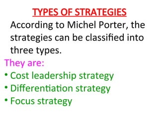 TYPES OF STRATEGIES
According to Michel Porter, the
strategies can be classified into
three types.
They are:
• Cost leadership strategy
• Differentiation strategy
• Focus strategy
 