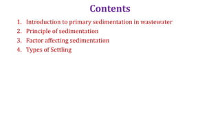 Contents
1. Introduction to primary sedimentation in wastewater
2. Principle of sedimentation
3. Factor affecting sedimentation
4. Types of Settling
 
