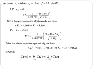 C
m findK
:
7
.
0
sec,
10
sec,
60
1 

 


0

D













C
K
1
0
10
60
10
*
60
2
1
7
.
0
166
.
3
166
.
4
1 


 C
C K
K
sec
3

D













C
C
K
K
1
3
10
60
10
*
60
2
1
7
.
0
0
3724
756
9
2


 C
C K
K 25
.
5
)
(
7
.
78 or
KC 

(b) Given
For
Solve the above equation algebraically, we have
For
Solve the above equation algebraically, we have
(c)Offset:
)
(
)
(
)
(
0
s
sC
lt
t
C
lt
C
s
t 





 