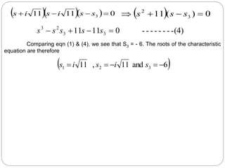     0
11
11 3 


 s
s
i
s
i
s   0
)
(
11 3
2



 s
s
s
-(4)
-
-
-
-
-
-
-
0
11
11 3
3
2
3



 s
s
s
s
s
 
6
and
11
,
11 3
2
1 



 s
i
s
i
s
Comparing eqn (1) & (4), we see that S3 = - 6. The roots of the characteristic
equation are therefore
 