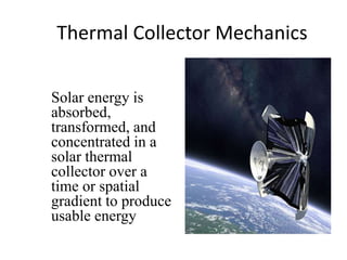 Thermal Collector Mechanics
Solar energy is
absorbed,
transformed, and
concentrated in a
solar thermal
collector over a
time or spatial
gradient to produce
usable energy
 