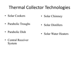 Thermal Collector Technologies
• Solar Cookers
• Parabolic Troughs
• Parabolic Dish
• Central Receiver
System
• Solar Chimney
• Solar Distillers
• Solar Water Heaters
 