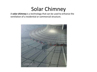 Solar Chimney
A solar chimney is a technology that can be used to enhance the
ventilation of a residential or commercial structure.
 