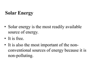 • Solar energy is the most readily available
source of energy.
• It is free.
• It is also the most important of the non-
conventional sources of energy because it is
non-polluting.
Solar Energy
 