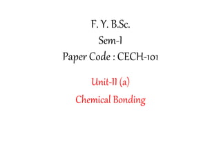 F. Y. B.Sc.
Sem-I
Paper Code : CECH-101
Unit-II (a)
Chemical Bonding
 