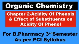 Organic Chemistry
Chapter 2-Acidity Of Phenols
& Effect of Substituents on
Acidity Of Phenol
For B.Pharmacy 3rdSemester
As per PCI Syllabus
 