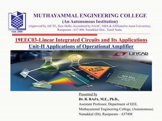 Presented by
Dr. R. RAJA, M.E., Ph.D.,
Assistant Professor, Department of EEE,
Muthayammal Engineering College, (Autonomous)
Namakkal (Dt), Rasipuram – 637408
19EEC03-Linear Integrated Circuits and Its Applications
Unit-II Applications of Operational Amplifier
MUTHAYAMMAL ENGINEERING COLLEGE
(An Autonomous Institution)
(Approved by AICTE, New Delhi, Accredited by NAAC, NBA & Affiliated to Anna University),
Rasipuram - 637 408, Namakkal Dist., Tamil Nadu.
 