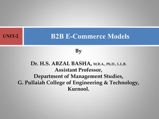 By
Dr. H.S. ABZAL BASHA, M.B.A., Ph.D., L.L.B.
Assistant Professor,
Department of Management Studies,
G. Pullaiah College of Engineering & Technology,
Kurnool.
B2B E-Commerce Models
UNIT-2
 