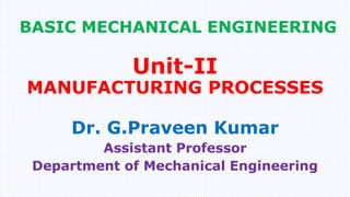 BASIC MECHANICAL ENGINEERING
Dr. G.Praveen Kumar
Assistant Professor
Department of Mechanical Engineering
Unit-II
MANUFACTURING PROCESSES
 