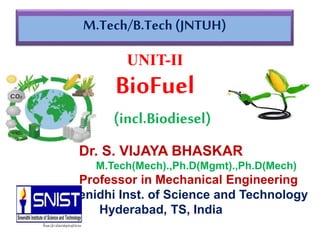 M.Tech/B.Tech (JNTUH)
Dr. S. VIJAYA BHASKAR
M.Tech(Mech).,Ph.D(Mgmt).,Ph.D(Mech)
Professor in Mechanical Engineering
Sreenidhi Inst. of Science and Technology
Hyderabad, TS, India
UNIT-II
BioFuel
(incl.Biodiesel)
 