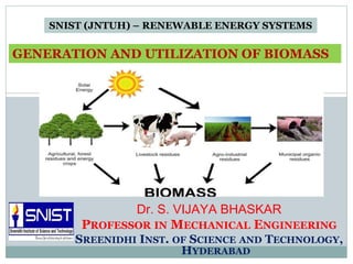 Dr. S. VIJAYA BHASKAR
PROFESSOR IN MECHANICAL ENGINEERING
SREENIDHI INST. OF SCIENCE AND TECHNOLOGY,
HYDERABAD
SNIST (JNTUH) – RENEWABLE ENERGY SYSTEMS
GENERATION AND UTILIZATION OF BIOMASS
 