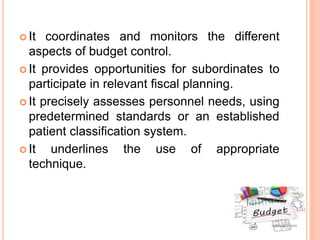  It coordinates and monitors the different
aspects of budget control.
 It provides opportunities for subordinates to
participate in relevant fiscal planning.
 It precisely assesses personnel needs, using
predetermined standards or an established
patient classification system.
 It underlines the use of appropriate
technique.
 