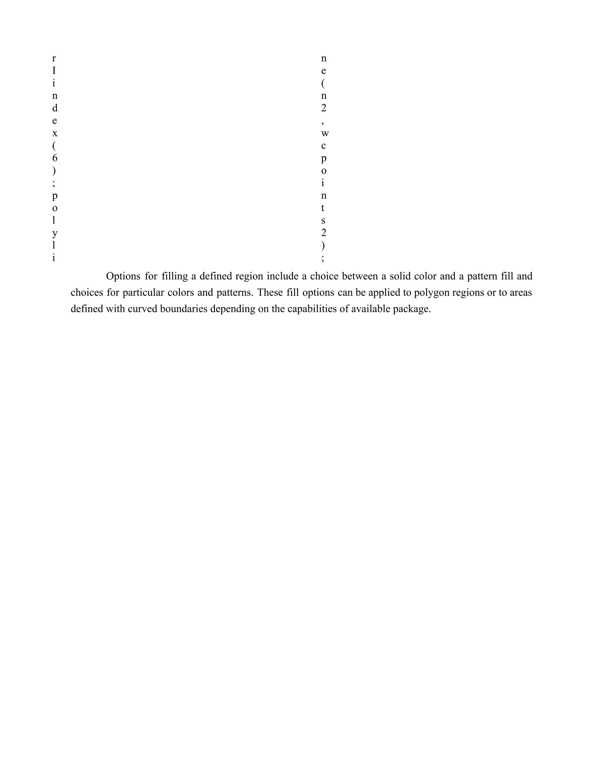 r
I
i
n
d
e
x
(
6
)
;
p
o
l
y
l
i
n
e
(
n
2
,
w
c
p
o
i
n
t
s
2
)
;
Options for filling a defined region include a choice between a solid color and a pattern fill and
choices for particular colors and patterns. These fill options can be applied to polygon regions or to areas
defined with curved boundaries depending on the capabilities of available package.
 