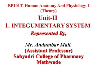 BP101T. Human Anatomy And Physiology-I
(Theory)
Unit-II
1. INTEGUMENTARY SYSTEM
Represented By,
Mr. Audumbar Mali.
(Assistant Professor)
Sahyadri College of Pharmacy
Methwade
 