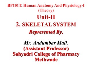 BP101T. Human Anatomy And Physiology-I
(Theory)
Unit-II
2. SKELETAL SYSTEM
Represented By,
Mr. Audumbar Mali.
(Assistant Professor)
Sahyadri College of Pharmacy
Methwade
 