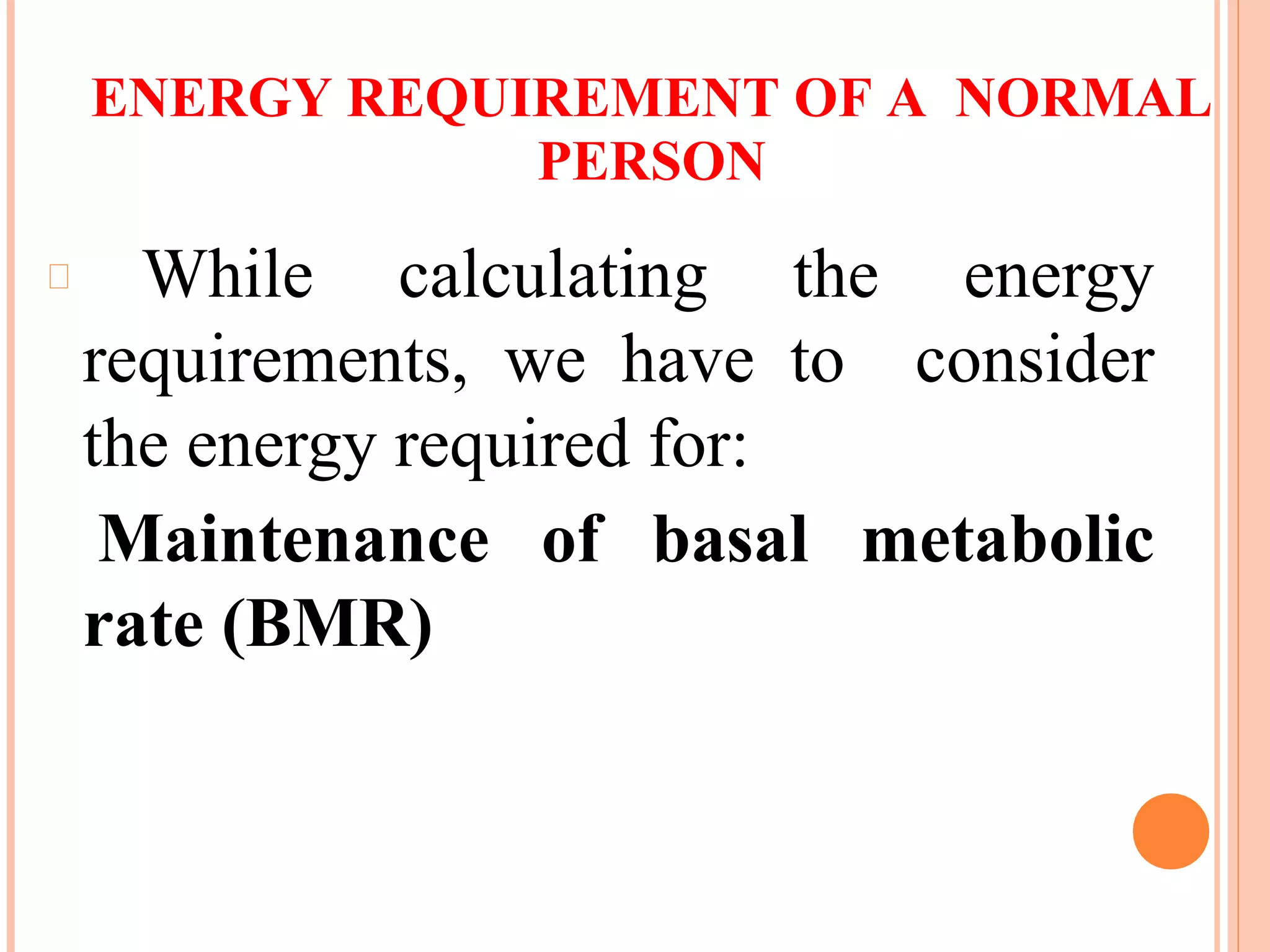 ENERGY REQUIREMENT OF A NORMAL
PERSON
While calculating the energy
requirements, we have to consider
the energy required for:
Maintenance of basal metabolic
rate (BMR)
 
