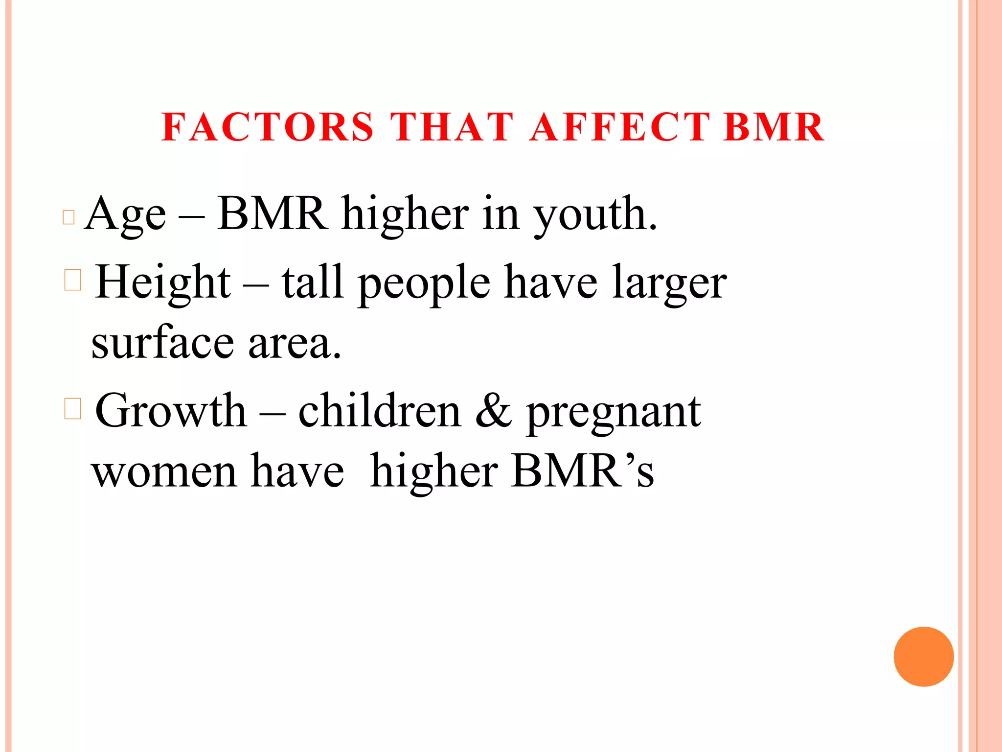 FACTORS THAT AFFECT BMR
Age – BMR higher in youth.
Height – tall people have larger
surface area.
Growth – children & pregnant
women have higher BMR’s
 