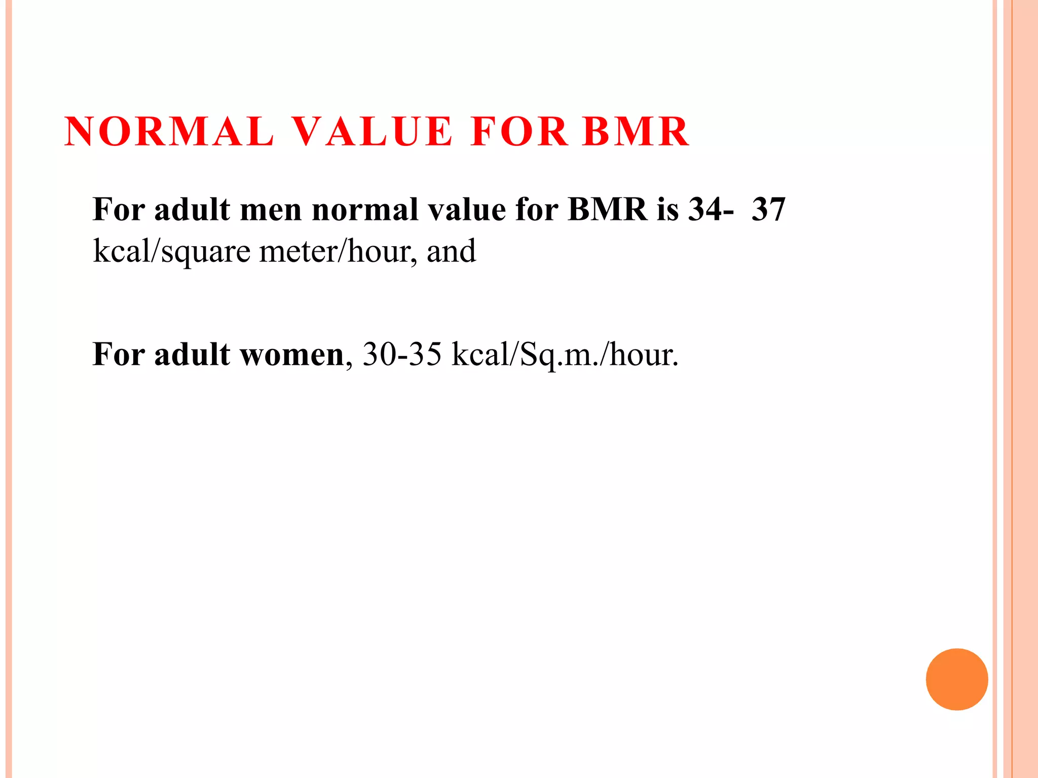 NORMAL VALUE FOR BMR
For adult men normal value for BMR is 34- 37
kcal/square meter/hour, and
For adult women, 30-35 kcal/Sq.m./hour.
 