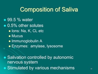 Composition of Saliva
 99.5 % water
 0.5% other solutes
 Ions: Na, K, CL etc
 Mucus
 Immunoglobulin A
 Enzymes: amylase, lysosome
 Salivation controlled by autonomic
nervous system
 Stimulated by various mechanisms 30
 