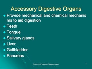 Accessory Digestive Organs
 Provide mechanical and chemical mechanis
ms to aid digestion
 Teeth
 Tongue
 Salivary glands
 Liver
 Gallbladder
 Pancreas
7
Anatomy and Physiology of diagestive system
 