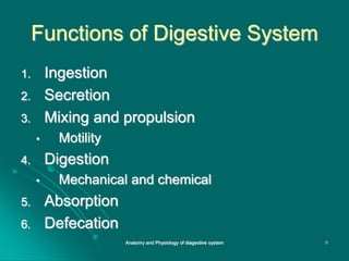 Functions of Digestive System
1. Ingestion
2. Secretion
3. Mixing and propulsion
• Motility
4. Digestion
• Mechanical and chemical
5. Absorption
6. Defecation
9
Anatomy and Physiology of diagestive system
 