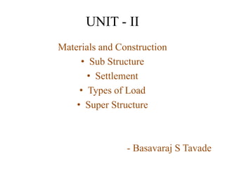 UNIT - II
Materials and Construction
• Sub Structure
• Settlement
• Types of Load
• Super Structure
- Basavaraj S Tavade
 